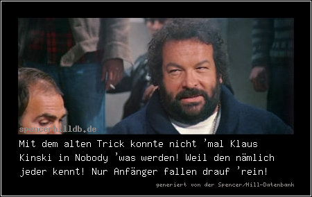 Mit dem alten Trick konnte nicht 'mal Klaus Kinski in Nobody 'was werden! Weil den nämlich jeder kennt! Nur Anfänger fallen drauf 'rein!