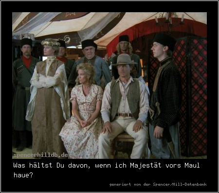 Was hältst Du davon, wenn ich Majestät vors Maul haue?