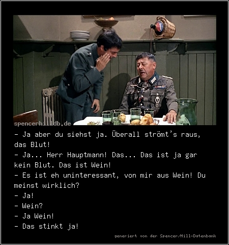 - Ja aber du siehst ja. Überall strömt's raus, das Blut! 
- Ja... Herr Hauptmann! Das... Das ist ja gar kein Blut. Das ist Wein!
- Es ist eh uninteressant, von mir aus Wein! Du meinst wirklich?
- Ja!
- Wein? 
- Ja Wein!
- Das stinkt ja!