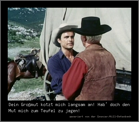 Dein Großmut kotzt mich langsam an! Hab' doch den Mut mich zum Teufel zu jagen!