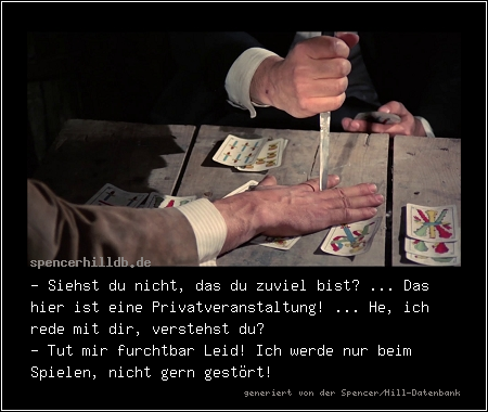 - Siehst du nicht, das du zuviel bist? ... Das hier ist eine Privatveranstaltung! ... He, ich rede mit dir, verstehst du?
- Tut mir furchtbar Leid! Ich werde nur beim Spielen, nicht gern gestört!

