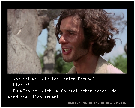 - Was ist mit dir los werter Freund? 
- Nichts!
- Du müsstest dich im Spiegel sehen Marco, da wird die Milch sauer!