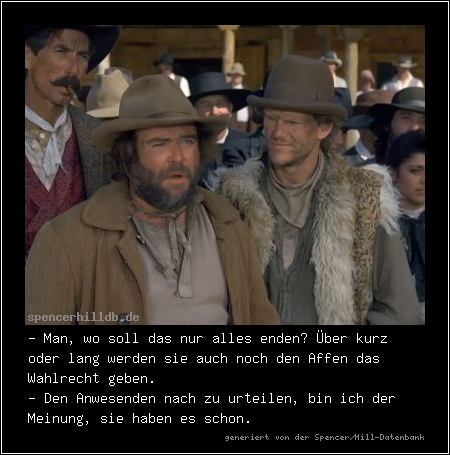 - Man, wo soll das nur alles enden? Über kurz oder lang werden sie auch noch den Affen das Wahlrecht geben.
- Den Anwesenden nach zu urteilen, bin ich der Meinung, sie haben es schon.