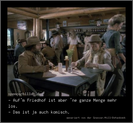 - Auf'm Friedhof ist aber 'ne ganze Menge mehr los.
- Das ist ja auch komisch.
