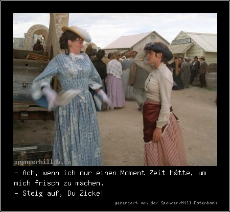 - Ach, wenn ich nur einen Moment Zeit hätte, um mich frisch zu machen.
- Steig auf, Du Zicke!