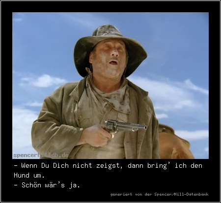 - Wenn Du Dich nicht zeigst, dann bring' ich den Hund um.
- Schön wär's ja.