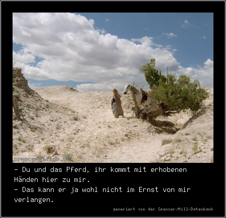 - Du und das Pferd, ihr kommt mit erhobenen Händen hier zu mir.
- Das kann er ja wohl nicht im Ernst von mir verlangen.