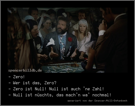 - Zero!
- Wer ist das, Zero?
- Zero ist Null! Null ist auch 'ne Zahl!
- Null ist nüschts, das mach'n wa' nochmal!