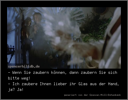 - Wenn Sie zaubern können, dann zaubern Sie sich bitte weg!
- Ich zaubere Ihnen lieber ihr Glas aus der Hand, ja? Ja!