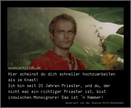 Hier scheinst du dich schneller hochzuarbeiten als im Knast!
Ich bin seit 20 Jahren Priester, und du, der nicht mal ein richtiger Priester ist, bist inzwischen Monsignore! Das ist 'n Hammer!