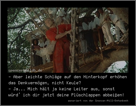 - Aber leichte Schläge auf den Hinterkopf erhöhen das Denkvermögen, nicht Keule?
- Ja... Mich hält ja keine Leiter aus, sonst würd' ich dir jetzt deine Plüschlappen abbeißen!