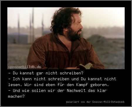 - Du kannst gar nicht schreiben?
- Ich kann nicht schreiben und Du kannst nicht lesen. Wir sind eben für den Kampf geboren.
- Und wie sollen wir der Nachwelt das klar machen?