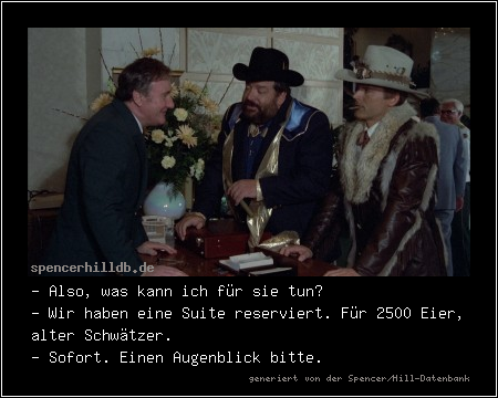 - Also, was kann ich für sie tun?
- Wir haben eine Suite reserviert. Für 2500 Eier, alter Schwätzer.
- Sofort. Einen Augenblick bitte.