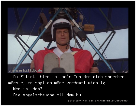 - Du Elliot, hier ist so'n Typ der dich sprechen möchte, er sagt es wäre verdammt wichtig.
- Wer ist das?
- Die Vogelscheuche mit dem Hut.