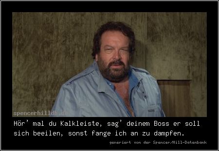 Hör' mal du Kalkleiste, sag' deinem Boss er soll sich beeilen, sonst fange ich an zu dampfen.