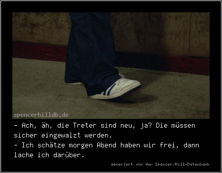 - Ach, äh, die Treter sind neu, ja? Die müssen sicher eingewalzt werden.
- Ich schätze morgen Abend haben wir frei, dann lache ich darüber.