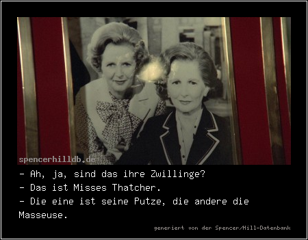 - Ah, ja, sind das ihre Zwillinge?
- Das ist Misses Thatcher.
- Die eine ist seine Putze, die andere die Masseuse.