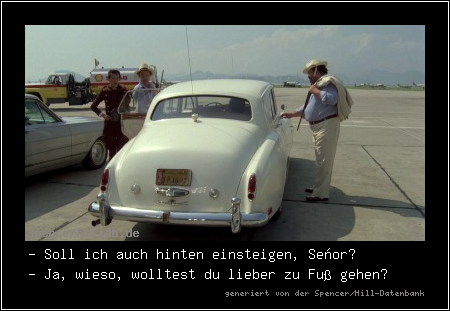 - Soll ich auch hinten einsteigen, Señor?
- Ja, wieso, wolltest du lieber zu Fuß gehen?