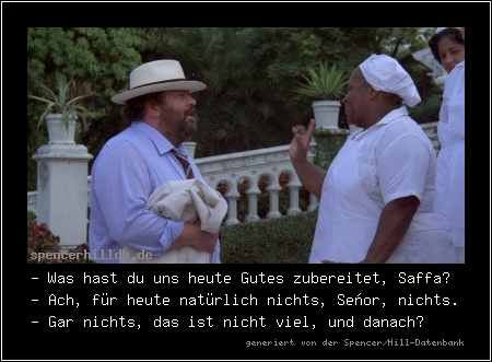 - Was hast du uns heute Gutes zubereitet, Saffa?
- Ach, für heute natürlich nichts, Señor, nichts.
- Gar nichts, das ist nicht viel, und danach?