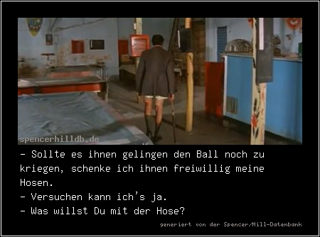 - Sollte es ihnen gelingen den Ball noch zu kriegen, schenke ich ihnen freiwillig meine Hosen.
- Versuchen kann ich's ja.
- Was willst Du mit der Hose?