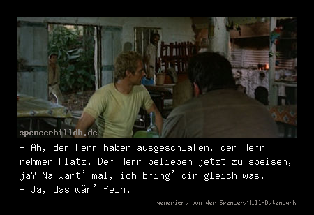 - Ah, der Herr haben ausgeschlafen, der Herr nehmen Platz. Der Herr belieben jetzt zu speisen, ja? Na wart' mal, ich bring' dir gleich was.
- Ja, das wär' fein.