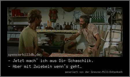 - Jetzt mach' ich aus Dir Schaschlik.
- Aber mit Zwiebeln wenn's geht.
