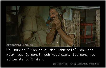 So, nun hol' ihn raus, den Zahn mein' ich. Wer weiß, was Du sonst noch rausholst, ist schon so schlechte Luft hier.