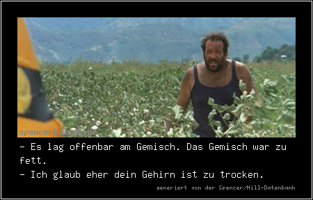 - Es lag offenbar am Gemisch. Das Gemisch war zu fett.
- Ich glaub eher dein Gehirn ist zu trocken.