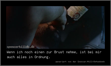 Wenn ich noch einen zur Brust nehme, ist bei mir auch alles in Ordnung.