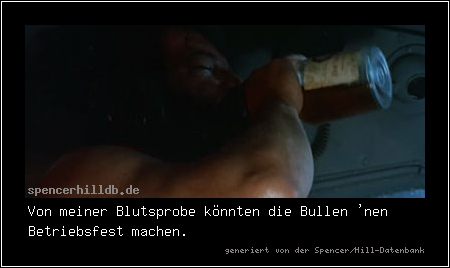 Von meiner Blutsprobe könnten die Bullen 'nen Betriebsfest machen.