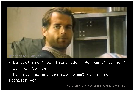 - Du bist nicht von hier, oder? Wo kommst du her?
- Ich bin Spanier.
- Ach sag mal an, deshalb kommst du mir so spanisch vor!