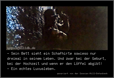 - Sein Bett sieht ein Schafhirte sowieso nur dreimal in seinem Leben. Und zwar bei der Geburt, bei der Hochzeit und wenn er den Löffel abgibt!
- Ein echtes Luxusleben.