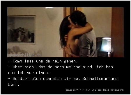 - Komm lass uns da rein gehen.
- Aber nicht das da noch welche sind, ich hab nämlich nur einen.
- So die Tüten schnalln wir ab. Schnalleman und Wurf.