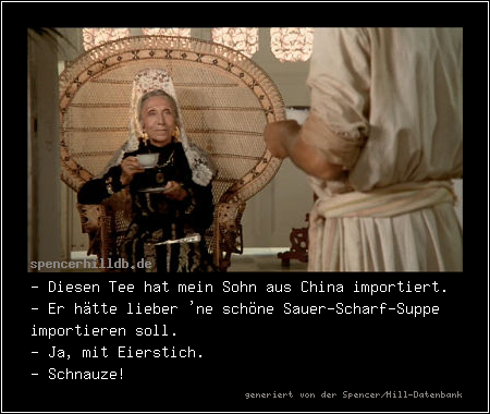 - Diesen Tee hat mein Sohn aus China importiert.
- Er hätte lieber 'ne schöne Sauer-Scharf-Suppe importieren soll.
- Ja, mit Eierstich.
- Schnauze!