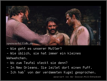 - Wie geht es unserer Mutter?
- Wie üblich, sie hat immer ein kleines Wehwehchen.
- Wo zum Teufel steckt sie denn?
- In New Orleans. Sie leitet dort einen Puff.
- Ich hab' von der verdammten Kugel gesprochen.