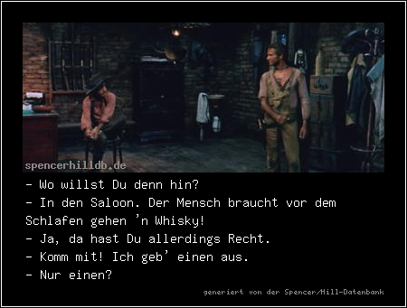 - Wo willst Du denn hin?
- In den Saloon. Der Mensch braucht vor dem Schlafen gehen 'n Whisky!
- Ja, da hast Du allerdings Recht.
- Komm mit! Ich geb' einen aus.
- Nur einen?
