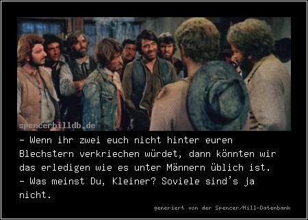 - Wenn ihr zwei euch nicht hinter euren Blechstern verkriechen würdet, dann könnten wir das erledigen wie es unter Männern üblich ist.
- Was meinst Du, Kleiner? Soviele sind's ja nicht.