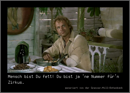 Mensch bist Du fett! Du bist ja 'ne Nummer für'n Zirkus.