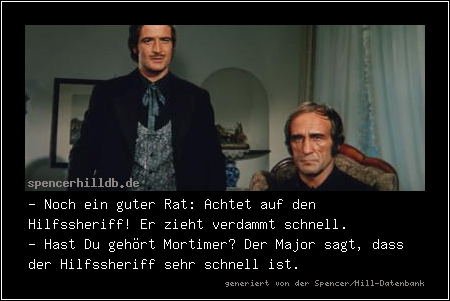 - Noch ein guter Rat: Achtet auf den Hilfssheriff! Er zieht verdammt schnell.
- Hast Du gehört Mortimer? Der Major sagt, dass der Hilfssheriff sehr schnell ist.