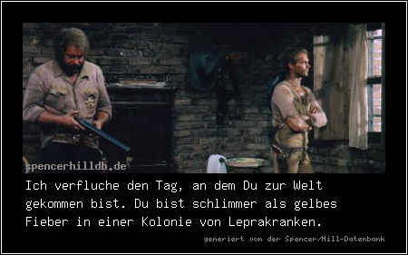 Ich verfluche den Tag, an dem Du zur Welt gekommen bist. Du bist schlimmer als gelbes Fieber in einer Kolonie von Leprakranken.