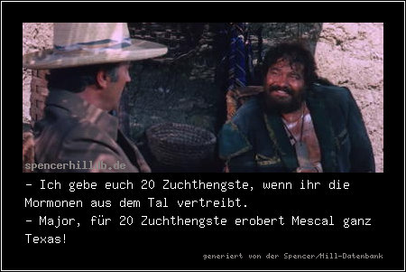 - Ich gebe euch 20 Zuchthengste, wenn ihr die Mormonen aus dem Tal vertreibt.
- Major, für 20 Zuchthengste erobert Mescal ganz Texas!