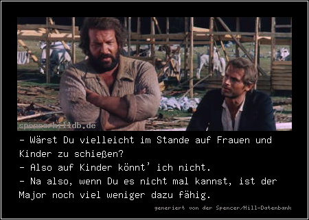 - Wärst Du vielleicht im Stande auf Frauen und Kinder zu schießen?
- Also auf Kinder könnt' ich nicht.
- Na also, wenn Du es nicht mal kannst, ist der Major noch viel weniger dazu fähig.