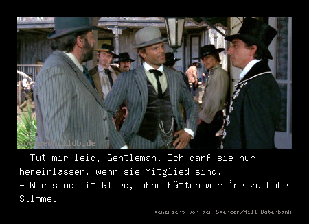 - Tut mir leid, Gentleman. Ich darf sie nur hereinlassen, wenn sie Mitglied sind.
- Wir sind mit Glied, ohne hätten wir 'ne zu hohe Stimme.