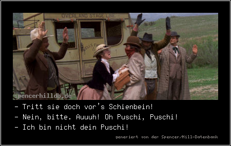 - Tritt sie doch vor's Schienbein!
- Nein, bitte. Auuuh! Oh Puschi, Puschi!
- Ich bin nicht dein Puschi!