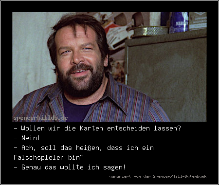 - Wollen wir die Karten entscheiden lassen?
- Nein!
- Ach, soll das heißen, dass ich ein Falschspieler bin?
- Genau das wollte ich sagen!