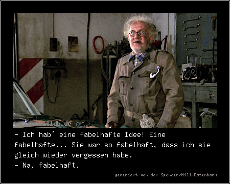 - Ich hab' eine fabelhafte Idee! Eine fabelhafte... Sie war so fabelhaft, dass ich sie gleich wieder vergessen habe.
- Na, fabelhaft.