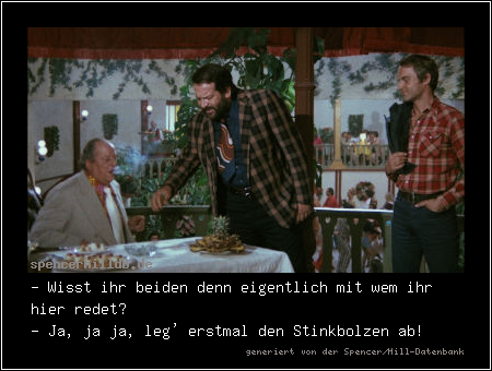 - Wisst ihr beiden denn eigentlich mit wem ihr hier redet?
- Ja, ja ja, leg' erstmal den Stinkbolzen ab!