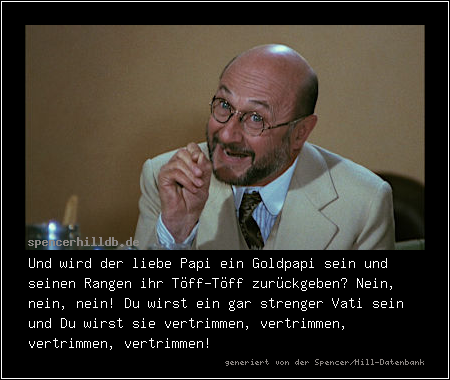 Und wird der liebe Papi ein Goldpapi sein und seinen Rangen ihr Töff-Töff zurückgeben? Nein, nein, nein! Du wirst ein gar strenger Vati sein und Du wirst sie vertrimmen, vertrimmen, vertrimmen, vertrimmen!