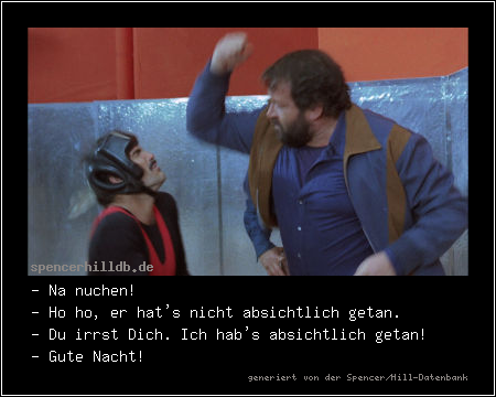 - Na nuchen!
- Ho ho, er hat's nicht absichtlich getan.
- Du irrst Dich. Ich hab's absichtlich getan!
- Gute Nacht!