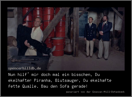 Nun hilf' mir doch mal ein bisschen, Du ekelhafter Piranha, Blutsauger, Du ekelhafte fette Qualle. Bau den Sofa gerade!
